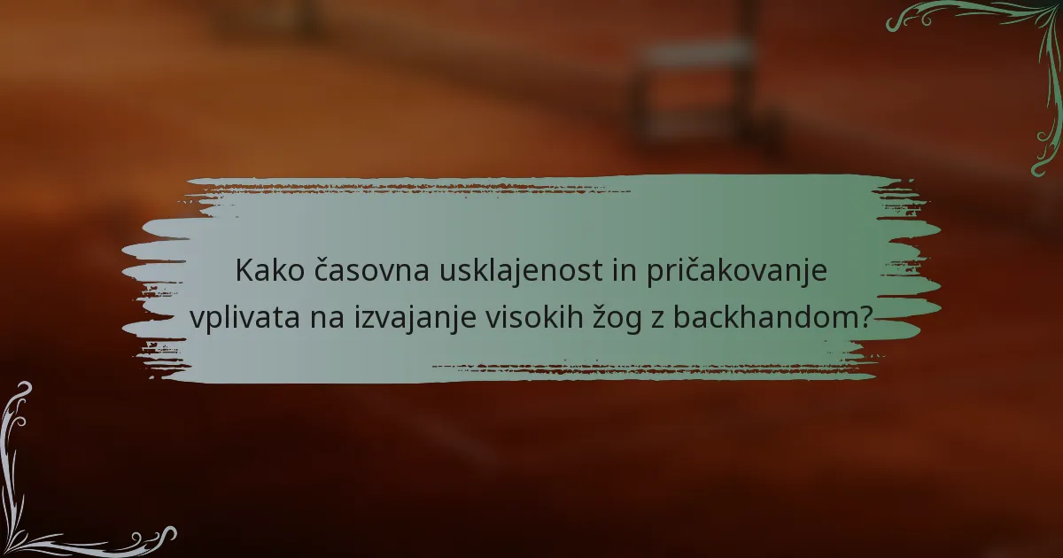 Kako časovna usklajenost in pričakovanje vplivata na izvajanje visokih žog z backhandom?