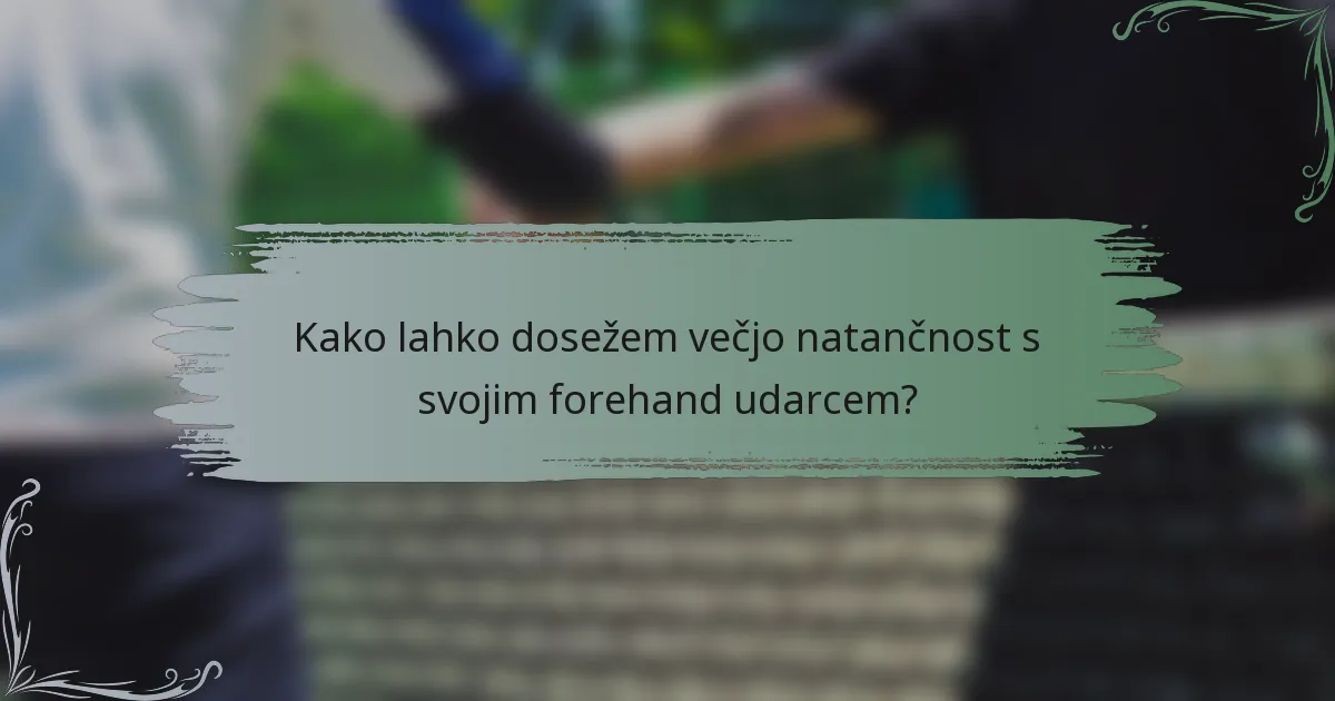 Kako lahko dosežem večjo natančnost s svojim forehand udarcem?