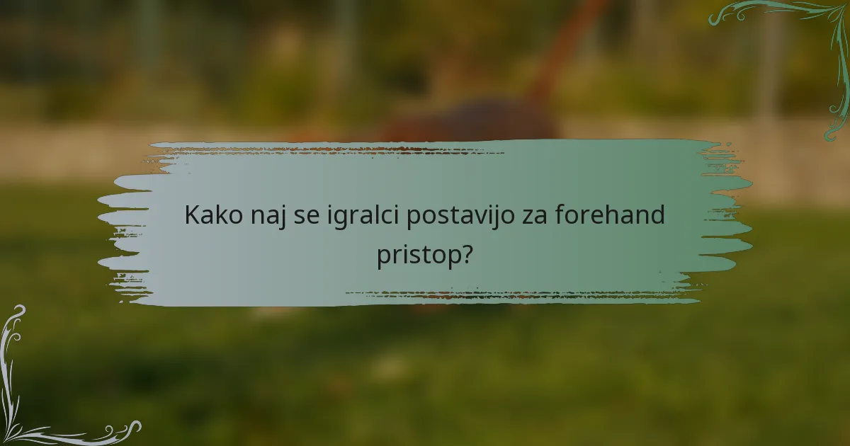 Kako naj se igralci postavijo za forehand pristop?
