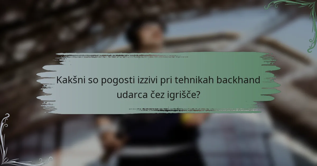 Kakšni so pogosti izzivi pri tehnikah backhand udarca čez igrišče?