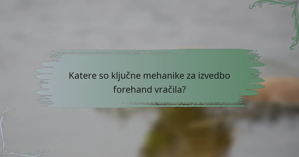 Katere so ključne mehanike za izvedbo forehand vračila?