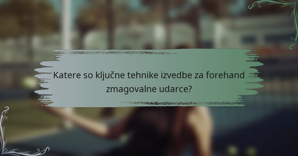 Katere so ključne tehnike izvedbe za forehand zmagovalne udarce?
