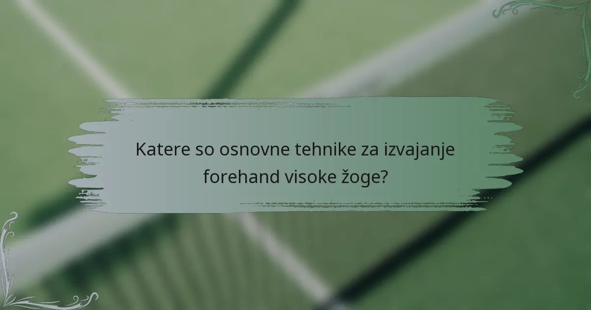 Katere so osnovne tehnike za izvajanje forehand visoke žoge?