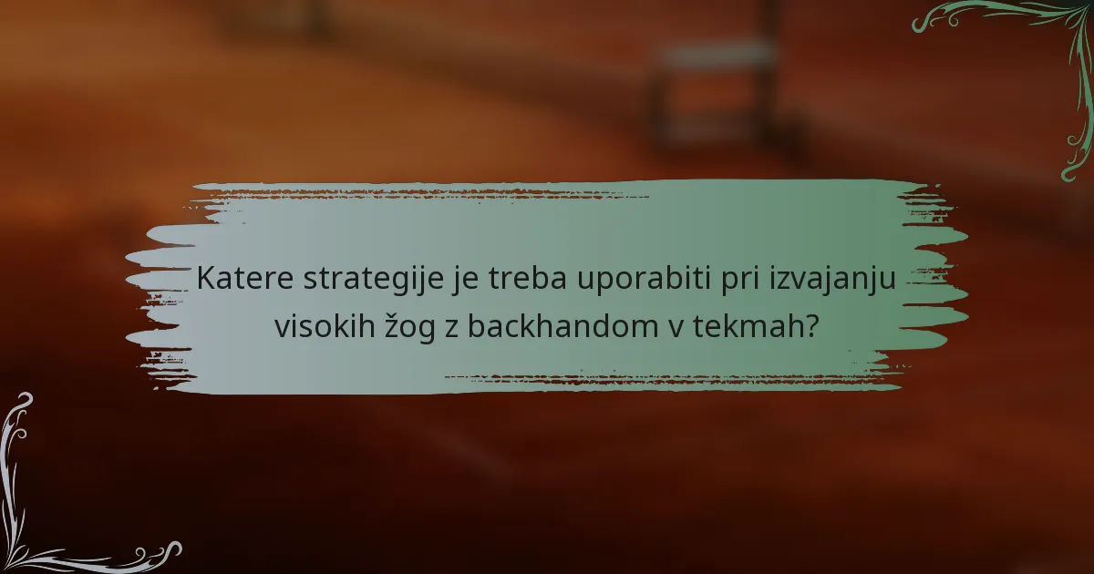 Katere strategije je treba uporabiti pri izvajanju visokih žog z backhandom v tekmah?