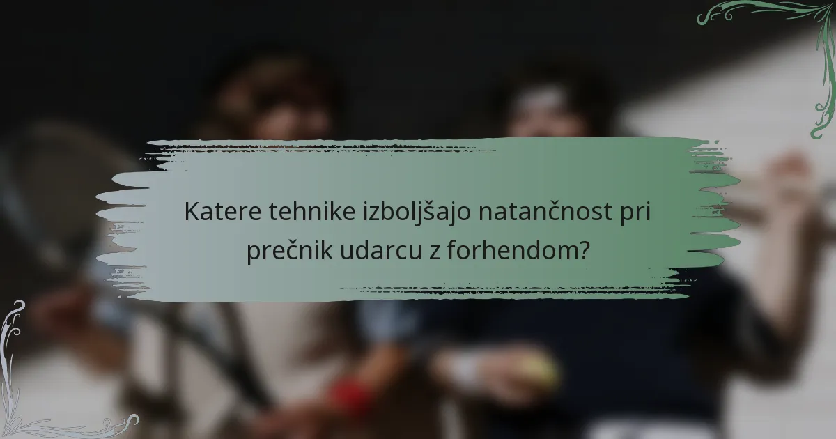Katere tehnike izboljšajo natančnost pri prečnik udarcu z forhendom?